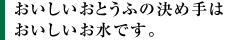 おいしいおとうふの決め手は
おいしいお水です。